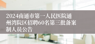 2024南通市第一人民医院通州湾院区招聘60名第三批备案制人员公告