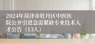 2024年菏泽市牡丹区中医医院公开引进急需紧缺专业技术人才公告（13人）