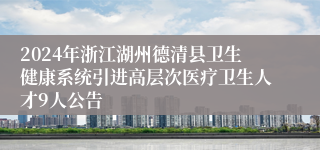 2024年浙江湖州德清县卫生健康系统引进高层次医疗卫生人才9人公告