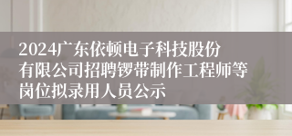 2024广东依顿电子科技股份有限公司招聘锣带制作工程师等岗位拟录用人员公示