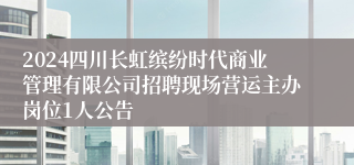 2024四川长虹缤纷时代商业管理有限公司招聘现场营运主办岗位1人公告