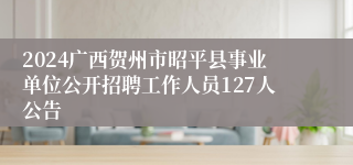 2024广西贺州市昭平县事业单位公开招聘工作人员127人公告