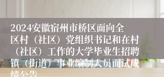 2024安徽宿州市桥区面向全区村（社区）党组织书记和在村（社区）工作的大学毕业生招聘镇（街道）事业编制人员面试成绩公告