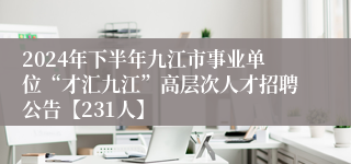 2024年下半年九江市事业单位“才汇九江”高层次人才招聘公告【231人】