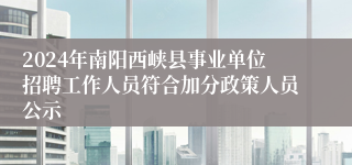 2024年南阳西峡县事业单位招聘工作人员符合加分政策人员公示