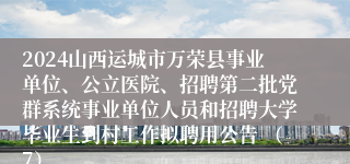 2024山西运城市万荣县事业单位、公立医院、招聘第二批党群系统事业单位人员和招聘大学毕业生到村工作拟聘用公告 （7）