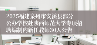 2025福建泉州市安溪县部分公办学校赴陕西师范大学专项招聘编制内新任教师30人公告