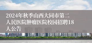 2024年秋季山西大同市第二人民医院肿瘤医院校园招聘18人公告