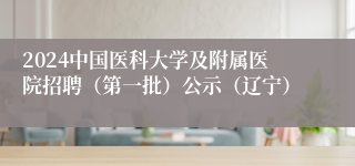 2024中国医科大学及附属医院招聘（第一批）公示（辽宁）