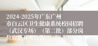 2024-2025年广东广州市白云区卫生健康系统校园招聘（武汉专场）（第二批）部分岗位取消开考公告