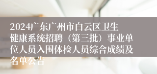 2024广东广州市白云区卫生健康系统招聘（第三批）事业单位人员入围体检人员综合成绩及名单公告