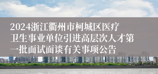 2024浙江衢州市柯城区医疗卫生事业单位引进高层次人才第一批面试面谈有关事项公告