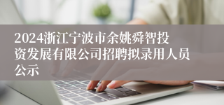 2024浙江宁波市余姚舜智投资发展有限公司招聘拟录用人员公示