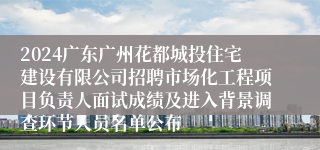 2024广东广州花都城投住宅建设有限公司招聘市场化工程项目负责人面试成绩及进入背景调查环节人员名单公布