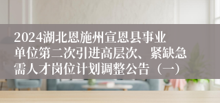 2024湖北恩施州宣恩县事业单位第二次引进高层次、紧缺急需人才岗位计划调整公告（一）