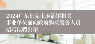 2024广东东莞市麻涌镇机关事业单位面向政府购买服务人员招聘拟聘公示