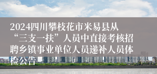 2024四川攀枝花市米易县从“三支一扶”人员中直接考核招聘乡镇事业单位人员递补人员体检公告