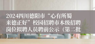 2024四川德阳市“心有所蜀来德正好”校园招聘市本级招聘岗位拟聘人员聘前公示（第二批）