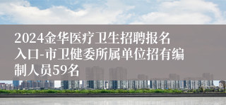 2024金华医疗卫生招聘报名入口-市卫健委所属单位招有编制人员59名