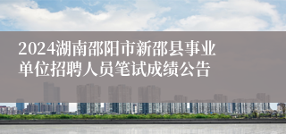 2024湖南邵阳市新邵县事业单位招聘人员笔试成绩公告