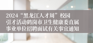 2024“黑龙江人才周”校园引才活动鹤岗市卫生健康委直属事业单位招聘面试有关事宜通知