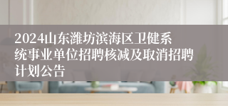 2024山东潍坊滨海区卫健系统事业单位招聘核减及取消招聘计划公告