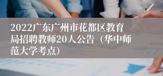2022广东广州市花都区教育局招聘教师20人公告（华中师范大学考点）