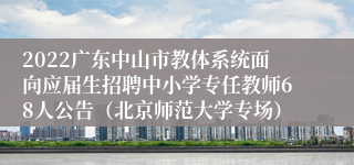 2022广东中山市教体系统面向应届生招聘中小学专任教师68人公告（北京师范大学专场）