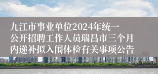 九江市事业单位2024年统一公开招聘工作人员瑞昌市三个月内递补拟入闱体检有关事项公告