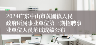 2024广东中山市黄圃镇人民政府所属事业单位第三期招聘事业单位人员笔试成绩公布