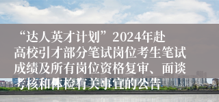 “达人英才计划”2024年赴高校引才部分笔试岗位考生笔试成绩及所有岗位资格复审、面谈考核和体检有关事宜的公告