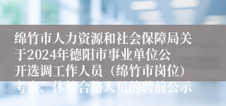 绵竹市人力资源和社会保障局关于2024年德阳市事业单位公开选调工作人员（绵竹市岗位）考察、体检合格人员的聘前公示