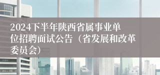 2024下半年陕西省属事业单位招聘面试公告（省发展和改革委员会）