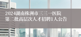 2024湖南株洲市三三一医院第二批高层次人才招聘1人公告