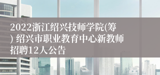 2022浙江绍兴技师学院(筹) 绍兴市职业教育中心新教师招聘12人公告