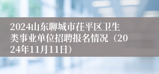 2024山东聊城市茌平区卫生类事业单位招聘报名情况（2024年11月11日）