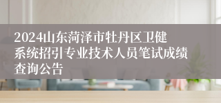 2024山东菏泽市牡丹区卫健系统招引专业技术人员笔试成绩查询公告