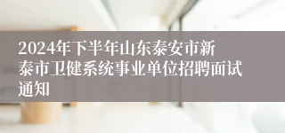 2024年下半年山东泰安市新泰市卫健系统事业单位招聘面试通知