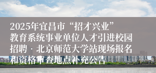 2025年宜昌市“招才兴业”教育系统事业单位人才引进校园招聘•北京师范大学站现场报名和资格审查地点补充公告