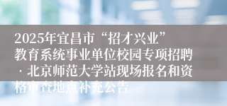 2025年宜昌市“招才兴业”教育系统事业单位校园专项招聘•北京师范大学站现场报名和资格审查地点补充公告