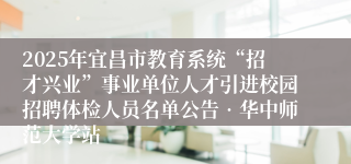 2025年宜昌市教育系统“招才兴业”事业单位人才引进校园招聘体检人员名单公告•华中师范大学站