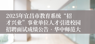 2025年宜昌市教育系统“招才兴业”事业单位人才引进校园招聘面试成绩公告•华中师范大学站