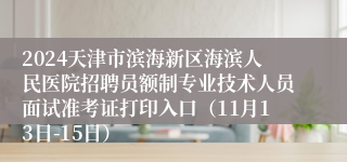 2024天津市滨海新区海滨人民医院招聘员额制专业技术人员面试准考证打印入口（11月13日-15日）