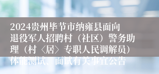 2024贵州毕节市纳雍县面向退役军人招聘村（社区）警务助理（村〈居〉专职人民调解员）体能测试、面试有关事宜公告