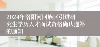 2024年洛阳河回族区引进研究生学历人才面试资格确认递补的通知