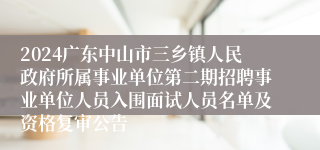 2024广东中山市三乡镇人民政府所属事业单位第二期招聘事业单位人员入围面试人员名单及资格复审公告