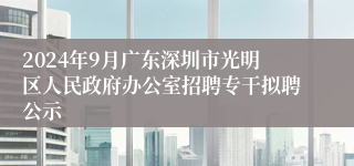 2024年9月广东深圳市光明区人民政府办公室招聘专干拟聘公示