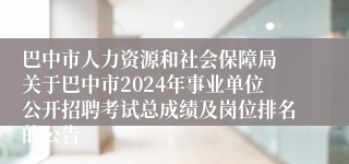 巴中市人力资源和社会保障局 关于巴中市2024年事业单位公开招聘考试总成绩及岗位排名的公告