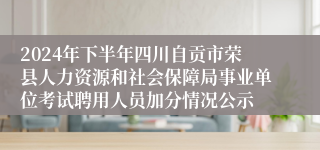 2024年下半年四川自贡市荣县人力资源和社会保障局事业单位考试聘用人员加分情况公示