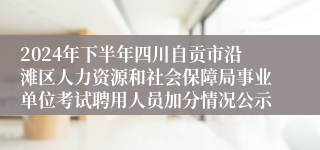 2024年下半年四川自贡市沿滩区人力资源和社会保障局事业单位考试聘用人员加分情况公示